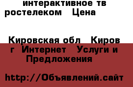 интерактивное тв ростелеком › Цена ­ 3 000 - Кировская обл., Киров г. Интернет » Услуги и Предложения   